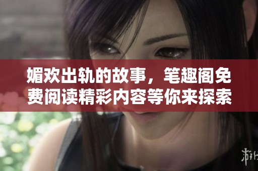 媚欢出轨的故事，笔趣阁免费阅读精彩内容等你来探索