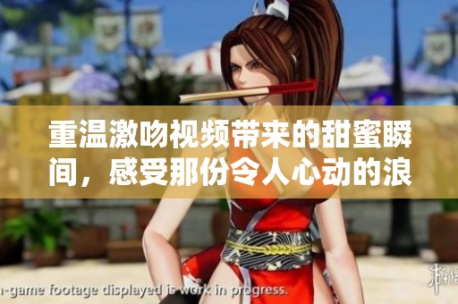 重温激吻视频带来的甜蜜瞬间，感受那份令人心动的浪漫情感