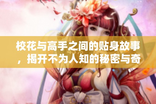 校花与高手之间的贴身故事，揭开不为人知的秘密与奇遇