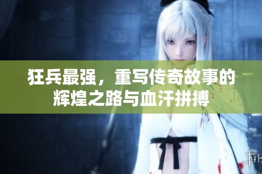 狂兵最强，重写传奇故事的辉煌之路与血汗拼搏