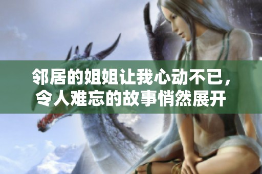 邻居的姐姐让我心动不已，令人难忘的故事悄然展开