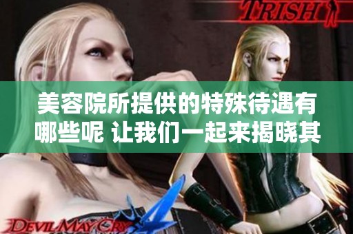 美容院所提供的特殊待遇有哪些呢 让我们一起来揭晓其中的七重秘密