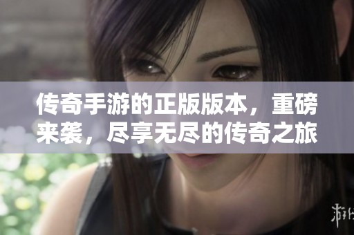 传奇手游的正版版本，重磅来袭，尽享无尽的传奇之旅