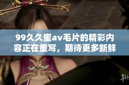 99**蜜****的精彩内容正在重写，期待更多新鲜体验和无限乐趣