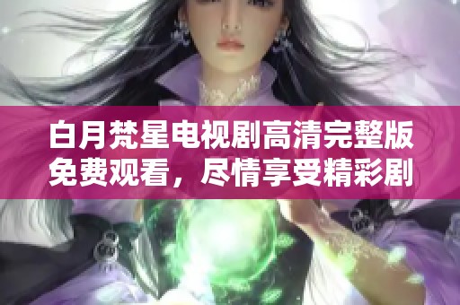 白月梵星电视剧高清完整版免费观看，尽情享受精彩剧情与视觉盛宴