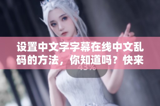 设置中文字字幕在线中文乱码的方法，你知道吗？快来了解一下吧！