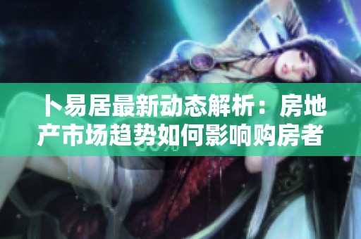 卜易居最新动态解析：房地产市场趋势如何影响购房者选择