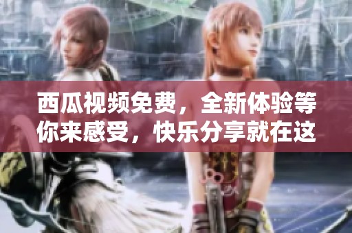 西瓜视频免费，全新体验等你来感受，快乐分享就在这里！