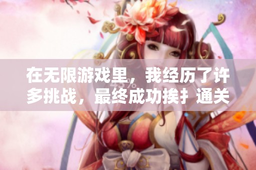 在无限游戏里，我经历了许多挑战，最终成功挨扌通关了所有关卡
