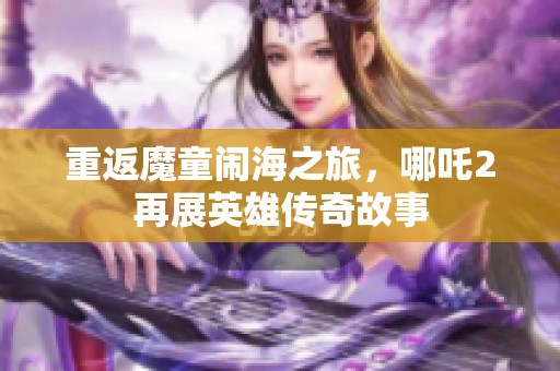 重返魔童闹海之旅，哪吒2再展英雄传奇故事