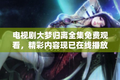 电视剧大梦归离全集免费观看，精彩内容现已在线播放等你来看