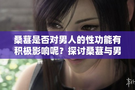 桑葚是否对男人的性功能有积极影响呢？探讨桑葚与男性健康的关系。