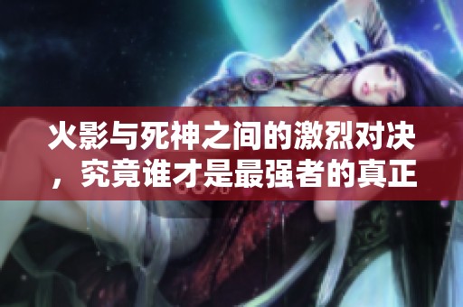 火影与死神之间的激烈对决，究竟谁才是最强者的真正代表