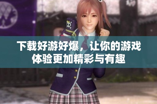 下载好游好爆，让你的游戏体验更加精彩与有趣