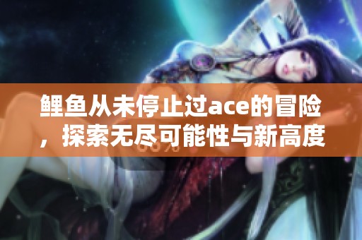 鲤鱼从未停止过ace的冒险，探索无尽可能性与新高度