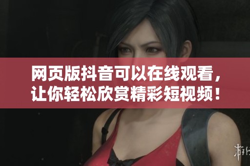 网页版抖音可以在线观看，让你轻松欣赏精彩短视频！