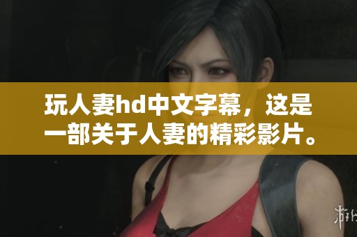 玩人妻hd中文字幕，这是一部关于人妻的精彩影片。快来探索其中的故事吧！