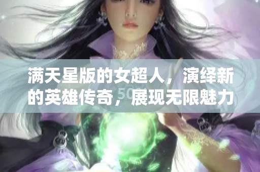 满天星版的女超人，演绎新的英雄传奇，展现无限魅力与力量