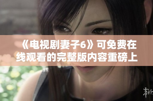 《电视剧妻子6》可免费在线观看的完整版内容重磅上线啦
