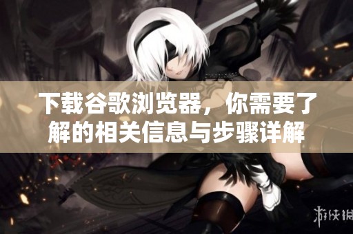 下载谷歌浏览器，你需要了解的相关信息与步骤详解