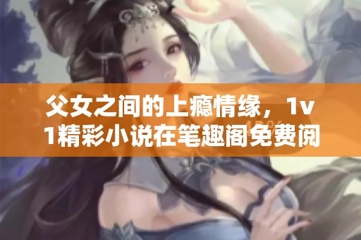 父女之间的上瘾情缘，1v1精彩小说在笔趣阁免费阅读