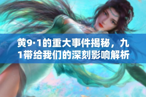 黄9·1的重大事件揭秘，九1带给我们的深刻影响解析