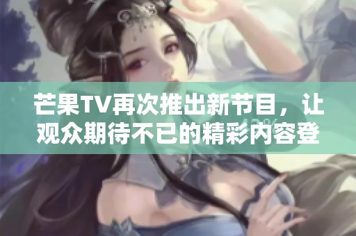 芒果TV再次推出新节目，让观众期待不已的精彩内容登场了