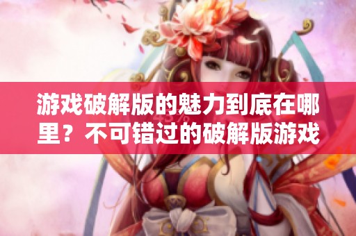 游戏破解版的魅力到底在哪里？不可错过的破解版游戏推荐！