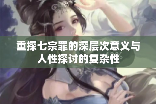 重探七宗罪的深层次意义与人性探讨的复杂性
