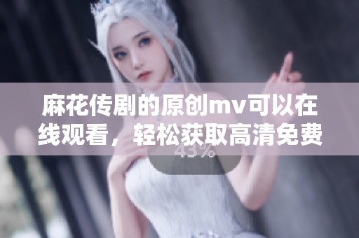 麻花传剧的原创mv可以在线观看，轻松获取高清免费观看方式