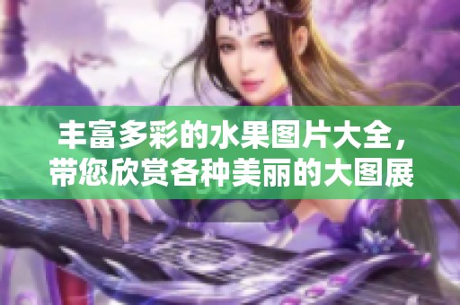 丰富多彩的水果图片大全，带您欣赏各种美丽的大图展示