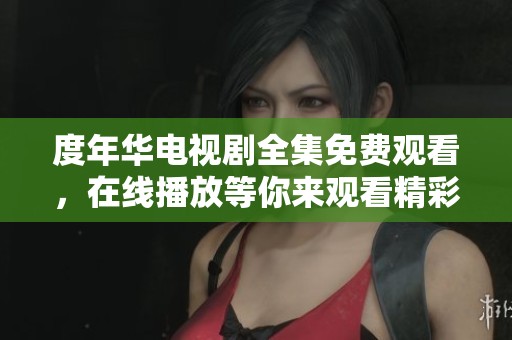 度年华电视剧全集免费观看，在线播放等你来观看精彩内容