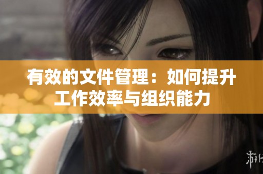 有效的文件管理：如何提升工作效率与组织能力