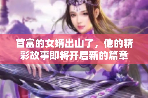 首富的女婿出山了，他的精彩故事即将开启新的篇章