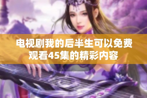 电视剧我的后半生可以免费观看45集的精彩内容