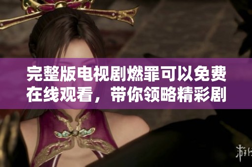 完整版电视剧燃罪可以免费在线观看，带你领略精彩剧情与悬疑发展