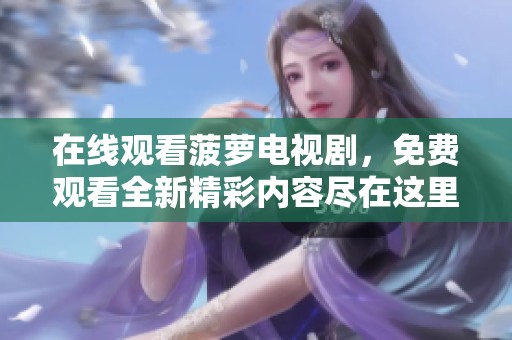 在线观看菠萝电视剧，免费观看全新精彩内容尽在这里