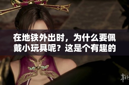 在地铁外出时，为什么要佩戴小玩具呢？这是个有趣的选择！