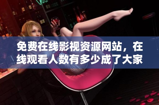 免费在线影视资源网站，在线观看人数有多少成了大家关心的焦点