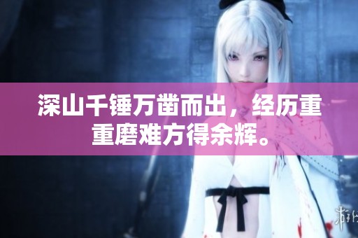 深山千锤万凿而出，经历重重磨难方得余辉。