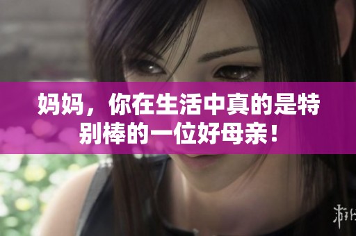 妈妈，你在生活中真的是特别棒的一位好母亲！