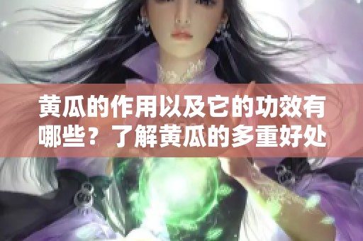 黄瓜的作用以及它的功效有哪些？了解黄瓜的多重好处！