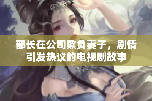 部长在公司欺负妻子，剧情引发热议的电视剧故事