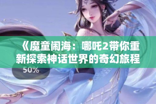 《魔童闹海：哪吒2带你重新探索神话世界的奇幻旅程》