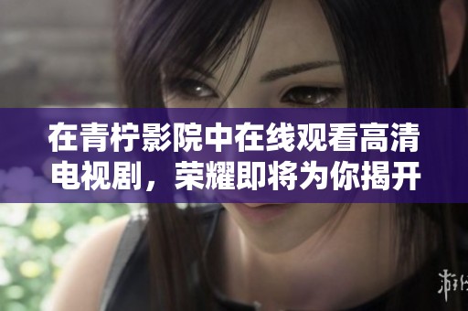 在青柠影院中在线观看高清电视剧，荣耀即将为你揭开面纱