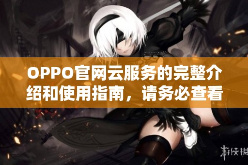 OPPO官网云服务的完整介绍和使用指南，请务必查看详尽信息。