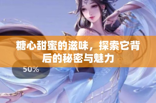 糖心甜蜜的滋味，探索它背后的秘密与魅力