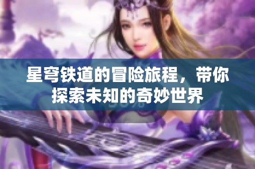 星穹铁道的冒险旅程，带你探索未知的奇妙世界