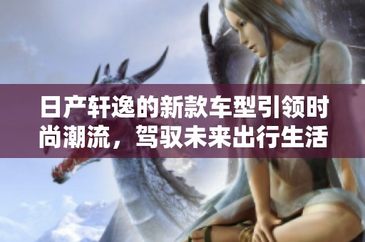 日产轩逸的新款车型引领时尚潮流，驾驭未来出行生活的理想选择