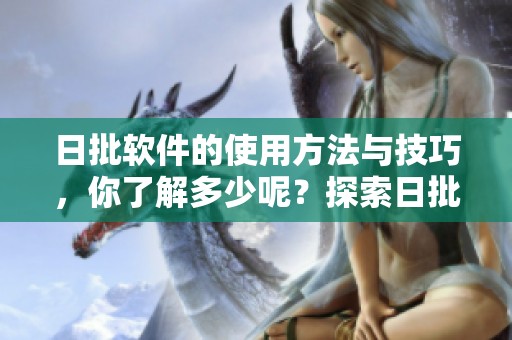 日批软件的使用方法与技巧，你了解多少呢？探索日批软件的功能与用途！